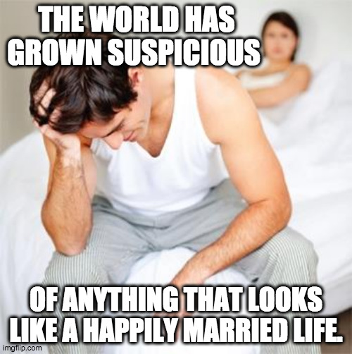 Oh man... | THE WORLD HAS GROWN SUSPICIOUS; OF ANYTHING THAT LOOKS LIKE A HAPPILY MARRIED LIFE. | image tagged in sexless marriage guy,life sucks,life problems,trapped | made w/ Imgflip meme maker