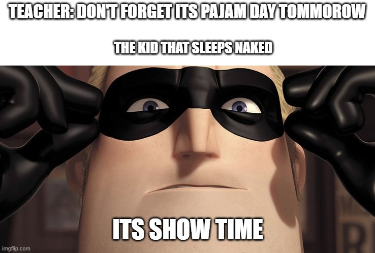 It's showtime | TEACHER: DON'T FORGET ITS PAJAM DAY TOMMOROW; THE KID THAT SLEEPS NAKED; ITS SHOW TIME | image tagged in it's showtime | made w/ Imgflip meme maker