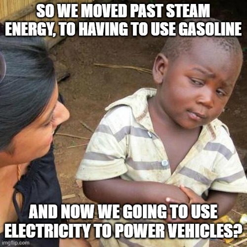 Third World Skeptical Kid Meme | SO WE MOVED PAST STEAM ENERGY, TO HAVING TO USE GASOLINE AND NOW WE GOING TO USE ELECTRICITY TO POWER VEHICLES? | image tagged in memes,third world skeptical kid | made w/ Imgflip meme maker