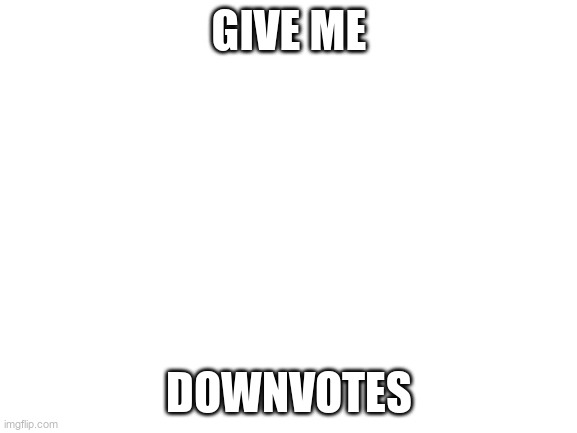 i dint say upvote | GIVE ME; DOWNVOTES | image tagged in blank white template | made w/ Imgflip meme maker