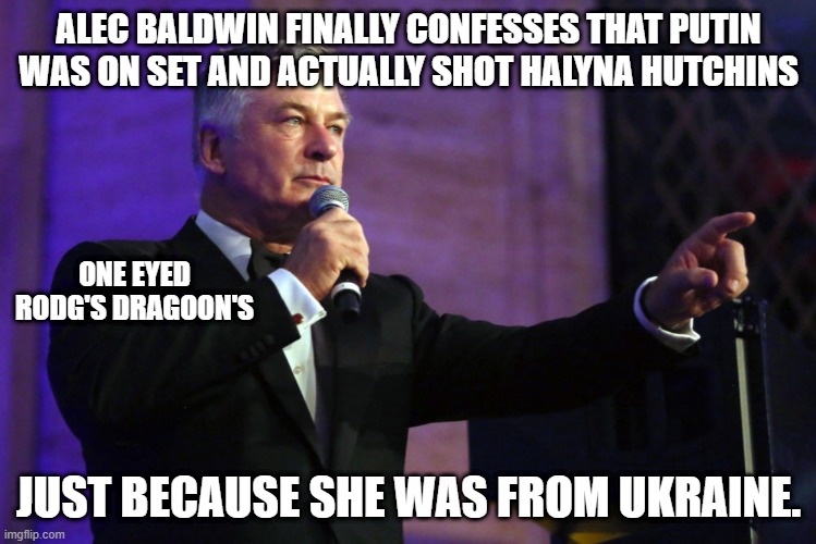 alec baldwin | ALEC BALDWIN FINALLY CONFESSES THAT PUTIN WAS ON SET AND ACTUALLY SHOT HALYNA HUTCHINS; ONE EYED RODG'S DRAGOON'S; JUST BECAUSE SHE WAS FROM UKRAINE. | image tagged in rust,gun putin ukraine | made w/ Imgflip meme maker