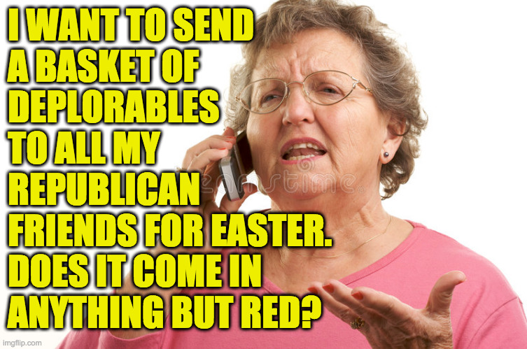 I WANT TO SEND
A BASKET OF
DEPLORABLES
TO ALL MY
REPUBLICAN
FRIENDS FOR EASTER.
DOES IT COME IN 
ANYTHING BUT RED? | made w/ Imgflip meme maker