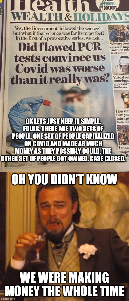 Congrats on your victory big pharma | OK LETS JUST KEEP IT SIMPLE, FOLKS. THERE ARE TWO SETS OF PEOPLE. ONE SET OF PEOPLE CAPITALIZED ON COVID AND MADE AS MUCH MONEY AS THEY POSSIBLY COULD. THE OTHER SET OF PEOPLE GOT OWNED. CASE CLOSED. OH YOU DIDN'T KNOW; WE WERE MAKING MONEY THE WHOLE TIME | image tagged in memes,laughing leo,covid-19,money money,big pharma | made w/ Imgflip meme maker