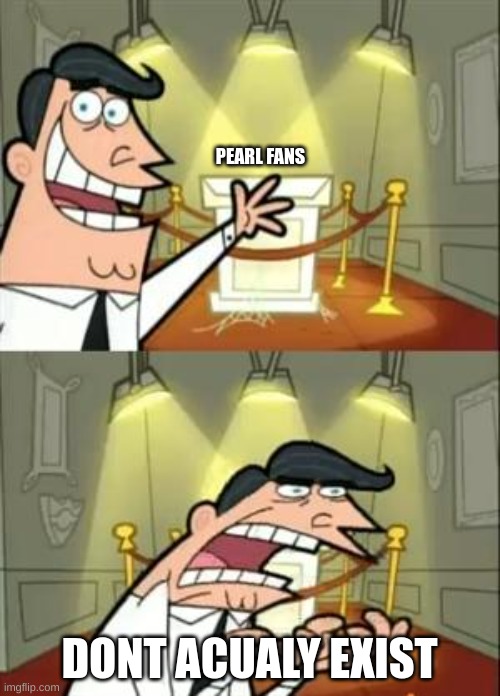 This Is Where I'd Put My Trophy If I Had One Meme | PEARL FANS DONT ACUALY EXIST | image tagged in memes,this is where i'd put my trophy if i had one | made w/ Imgflip meme maker