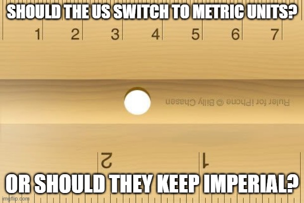 Ruler | SHOULD THE US SWITCH TO METRIC UNITS? OR SHOULD THEY KEEP IMPERIAL? | image tagged in ruler | made w/ Imgflip meme maker