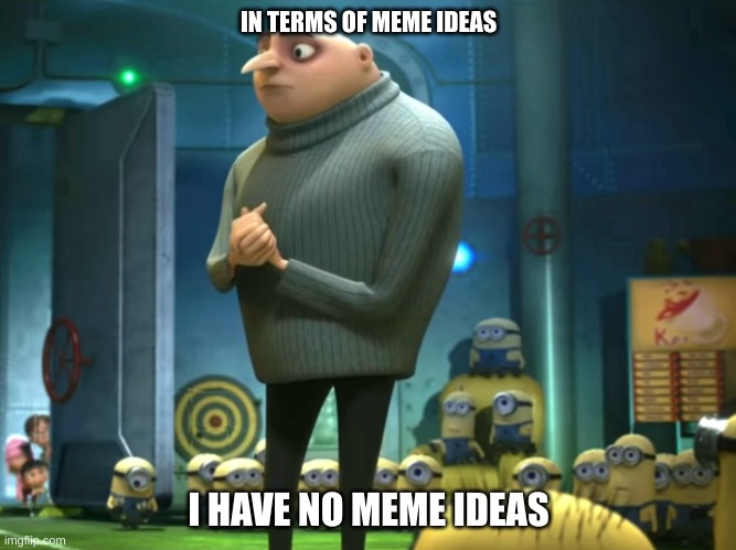 help me | IN TERMS OF MEME IDEAS; I HAVE NO MEME IDEAS | image tagged in in terms of money we have no money,memes | made w/ Imgflip meme maker