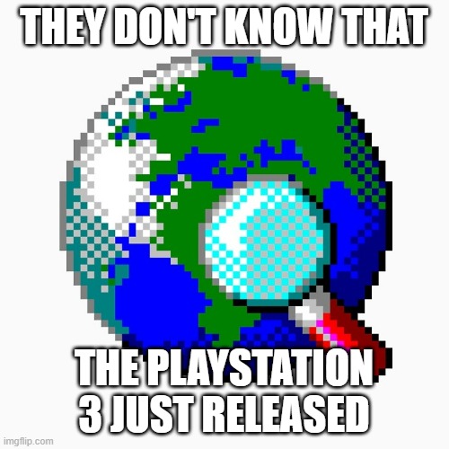 Internet Explorer 1 | THEY DON'T KNOW THAT THE PLAYSTATION 3 JUST RELEASED | image tagged in internet explorer 1 | made w/ Imgflip meme maker