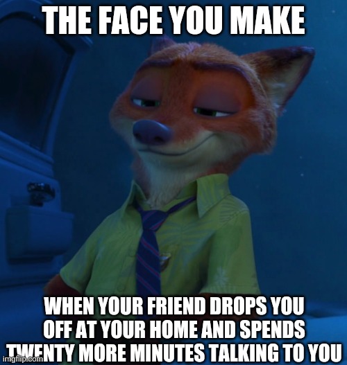 Nick Wilde's Drop Off | THE FACE YOU MAKE; WHEN YOUR FRIEND DROPS YOU OFF AT YOUR HOME AND SPENDS TWENTY MORE MINUTES TALKING TO YOU | image tagged in nick wilde listening,zootopia,nick wilde,the face you make when,funny,memes | made w/ Imgflip meme maker