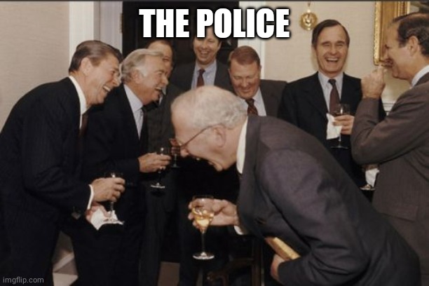 Laughing Men In Suits Meme | THE POLICE | image tagged in memes,laughing men in suits | made w/ Imgflip meme maker