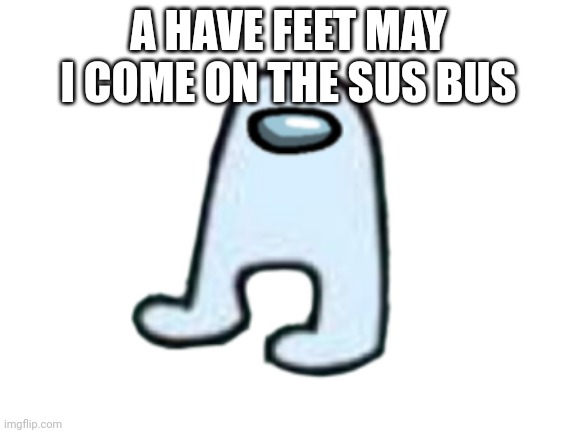 A HAVE FEET MAY I COME ON THE SUS BUS | made w/ Imgflip meme maker