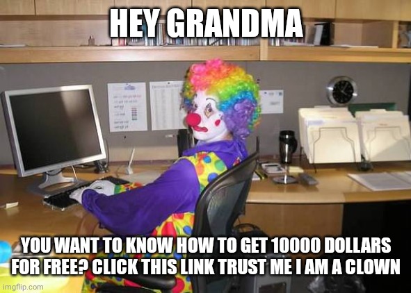 clown computer | HEY GRANDMA YOU WANT TO KNOW HOW TO GET 10000 DOLLARS FOR FREE? CLICK THIS LINK TRUST ME I AM A CLOWN | image tagged in clown computer | made w/ Imgflip meme maker