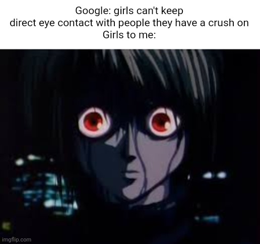 Figure I'd make an actual meme with this temp | Google: girls can't keep direct eye contact with people they have a crush on
Girls to me: | image tagged in kurapika eyes | made w/ Imgflip meme maker