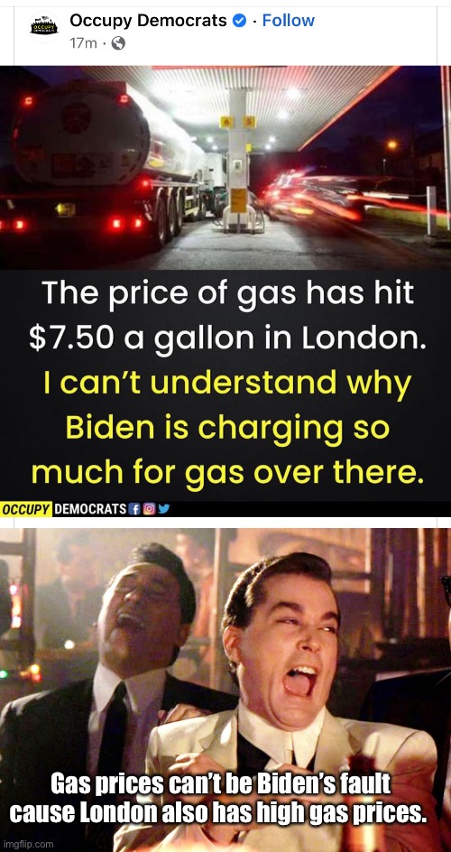 That proves it. Lol | Gas prices can’t be Biden’s fault cause London also has high gas prices. | image tagged in memes,good fellas hilarious,derp,liberal logic,politics lol | made w/ Imgflip meme maker