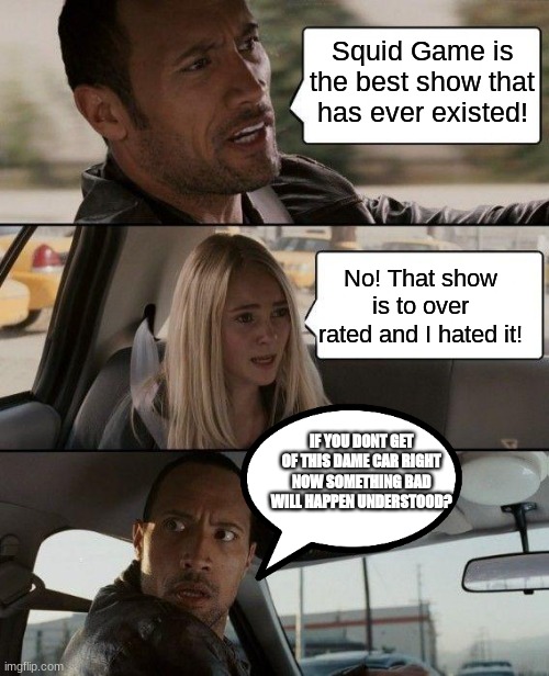 Is the rock spitting facts? | Squid Game is the best show that has ever existed! No! That show is to over rated and I hated it! IF YOU DONT GET OF THIS DAME CAR RIGHT NOW SOMETHING BAD WILL HAPPEN UNDERSTOOD? | image tagged in memes,the rock driving,cool,rock,bald,head | made w/ Imgflip meme maker