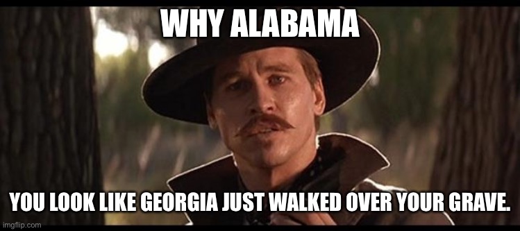 Doc Holiday | WHY ALABAMA; YOU LOOK LIKE GEORGIA JUST WALKED OVER YOUR GRAVE. | image tagged in doc holiday | made w/ Imgflip meme maker