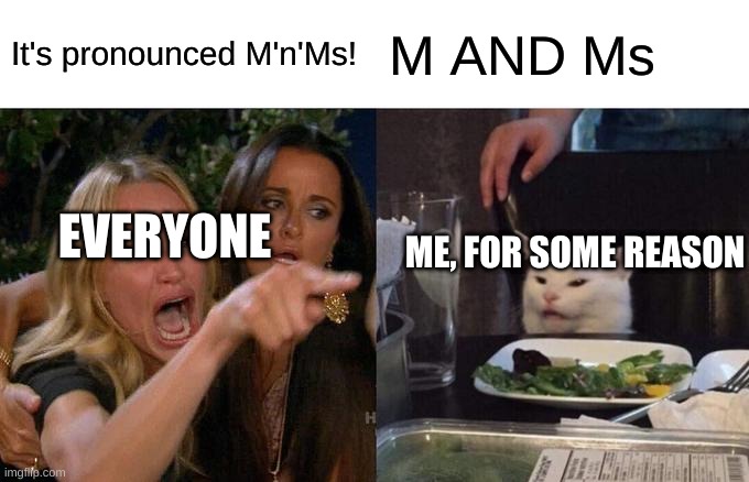 Don't ask why... | It's pronounced M'n'Ms! M AND Ms; EVERYONE; ME, FOR SOME REASON | image tagged in memes,woman yelling at cat | made w/ Imgflip meme maker