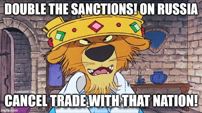 Prince John Taxes | DOUBLE THE SANCTIONS! ON RUSSIA; CANCEL TRADE WITH THAT NATION! | image tagged in prince john taxes | made w/ Imgflip meme maker