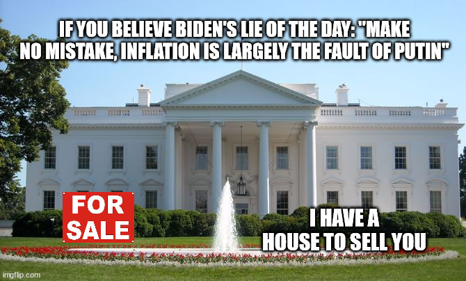 Biden's lie of the day | IF YOU BELIEVE BIDEN'S LIE OF THE DAY: "MAKE NO MISTAKE, INFLATION IS LARGELY THE FAULT OF PUTIN"; I HAVE A HOUSE TO SELL YOU | image tagged in white house,joe biden,lies | made w/ Imgflip meme maker