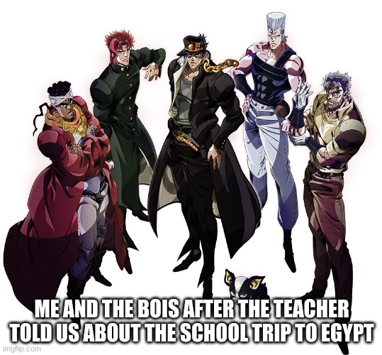 trip to egypt | ME AND THE BOIS AFTER THE TEACHER TOLD US ABOUT THE SCHOOL TRIP TO EGYPT | image tagged in stardust crusaders | made w/ Imgflip meme maker