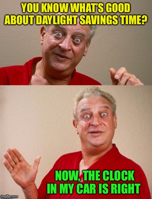 Classic Rodney | YOU KNOW WHAT’S GOOD ABOUT DAYLIGHT SAVINGS TIME? NOW, THE CLOCK IN MY CAR IS RIGHT | image tagged in classic rodney | made w/ Imgflip meme maker