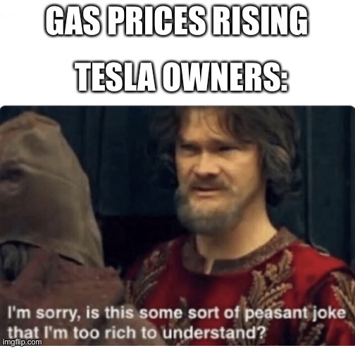 Tesla owners when gas prices are arriving: | GAS PRICES RISING; TESLA OWNERS: | image tagged in peasant joke | made w/ Imgflip meme maker
