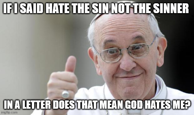 Pope francis | IF I SAID HATE THE SIN NOT THE SINNER; IN A LETTER DOES THAT MEAN GOD HATES ME? | image tagged in pope francis | made w/ Imgflip meme maker