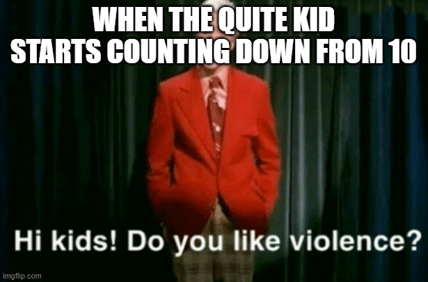 hi kids do you like violence | WHEN THE QUITE KID STARTS COUNTING DOWN FROM 10 | image tagged in hi kids do you like violence | made w/ Imgflip meme maker