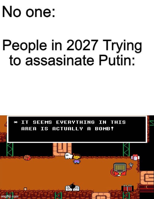 "Oh my! it seems everything in this area is actually a bomb!" -Mettaton | No one:; People in 2027 Trying to assasinate Putin: | image tagged in blank white template | made w/ Imgflip meme maker