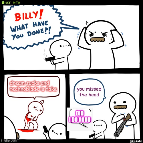 good job billy | dream sucks and technoblade is fake; you missed the head; DID I DO GOOD | image tagged in billy what have you done,funny | made w/ Imgflip meme maker