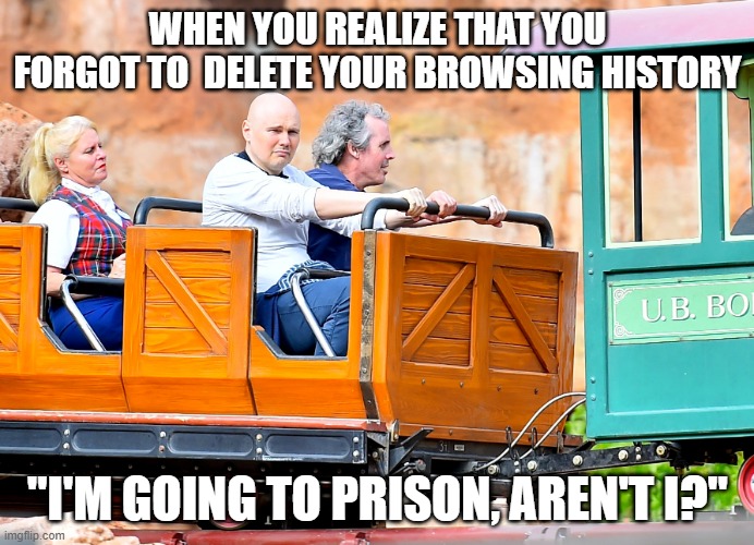 Billy Corgan Disneyland Meme | WHEN YOU REALIZE THAT YOU FORGOT TO  DELETE YOUR BROWSING HISTORY; "I'M GOING TO PRISON, AREN'T I?" | image tagged in billy corgan disneyland meme | made w/ Imgflip meme maker