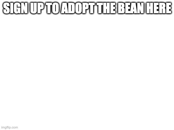 bean adoption recruitment center | SIGN UP TO ADOPT THE BEAN HERE | image tagged in blank white template | made w/ Imgflip meme maker