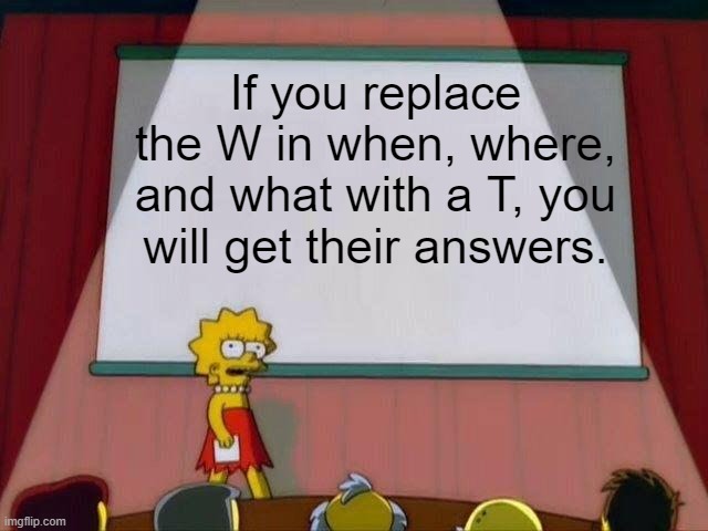 Lisa Simpson's Presentation |  If you replace the W in when, where, and what with a T, you will get their answers. | image tagged in lisa simpson's presentation | made w/ Imgflip meme maker