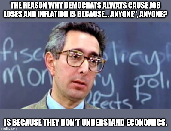 Economic isn't that hard to understand but Democrats are just clueless, all of them. | THE REASON WHY DEMOCRATS ALWAYS CAUSE JOB LOSES AND INFLATION IS BECAUSE... ANYONE", ANYONE? IS BECAUSE THEY DON'T UNDERSTAND ECONOMICS. | image tagged in ben stein ferris bueller,dems dont understand economics,economic illiteracy | made w/ Imgflip meme maker