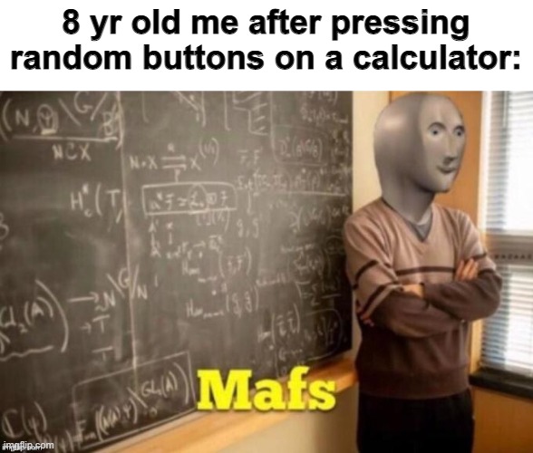 Mafs | 8 yr old me after pressing random buttons on a calculator: | image tagged in mafs | made w/ Imgflip meme maker