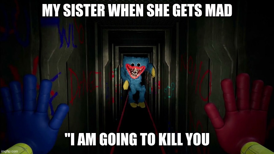 first time playing poppy playtime | MY SISTER WHEN SHE GETS MAD; "I AM GOING TO KILL YOU | image tagged in first time playing poppy playtime | made w/ Imgflip meme maker