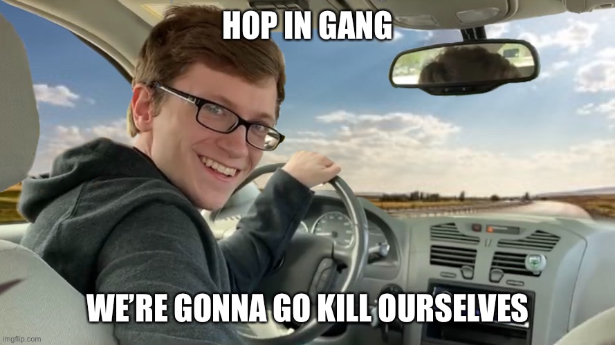 Hop in! | HOP IN GANG WE’RE GONNA GO KILL OURSELVES | image tagged in hop in | made w/ Imgflip meme maker