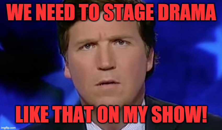Tucker Carlson | WE NEED TO STAGE DRAMA LIKE THAT ON MY SHOW! | image tagged in tucker carlson | made w/ Imgflip meme maker