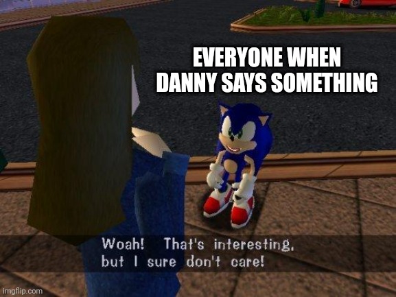 woah that's interesting but i sure dont care | EVERYONE WHEN DANNY SAYS SOMETHING | image tagged in woah that's interesting but i sure dont care | made w/ Imgflip meme maker