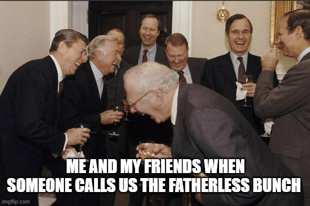 ╰(*°▽°*)╯ |  ME AND MY FRIENDS WHEN SOMEONE CALLS US THE FATHERLESS BUNCH | image tagged in rich men laughing,because we are gay and watch anime | made w/ Imgflip meme maker