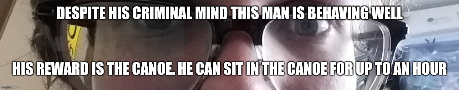 He stare | DESPITE HIS CRIMINAL MIND THIS MAN IS BEHAVING WELL; HIS REWARD IS THE CANOE. HE CAN SIT IN THE CANOE FOR UP TO AN HOUR | image tagged in he stare | made w/ Imgflip meme maker
