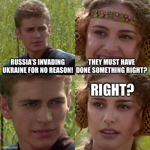 Anakin Padme 4 Panel | RUSSIA’S INVADING UKRAINE FOR NO REASON! THEY MUST HAVE DONE SOMETHING RIGHT? RIGHT? | image tagged in anakin padme 4 panel | made w/ Imgflip meme maker