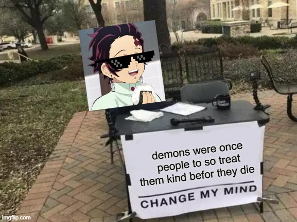 Change My Mind |  demons were once people to so treat them kind befor they die | image tagged in memes,change my mind | made w/ Imgflip meme maker
