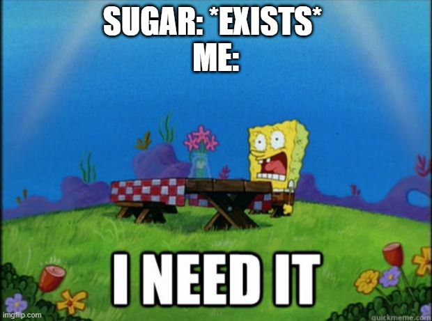 I cannot live a day without it |  SUGAR: *EXISTS* 
ME: | image tagged in spongebob i need it,help,luna_the_dragon,reality,relatable,meme | made w/ Imgflip meme maker