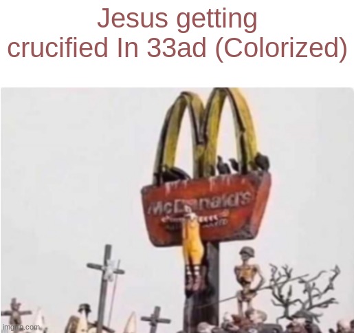 he is god now | Jesus getting crucified In 33ad (Colorized) | image tagged in ronald mcdonald get crucified,cursed image,memes,oh wow are you actually reading these tags,stop reading the tags,dark humor | made w/ Imgflip meme maker