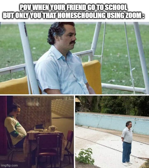 Sad Pablo Escobar |  POV WHEN YOUR FRIEND GO TO SCHOOL BUT ONLY YOU THAT HOMESCHOOLING USING ZOOM : | image tagged in memes,sad pablo escobar,forever alone,online school,school meme,back to school | made w/ Imgflip meme maker