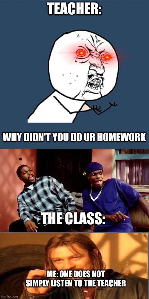 One does not simply do homework | TEACHER:; WHY DIDN'T YOU DO UR HOMEWORK; THE CLASS:; ME: ONE DOES NOT SIMPLY LISTEN TO THE TEACHER | image tagged in memes,y u no,homework,funny,one does not simply | made w/ Imgflip meme maker