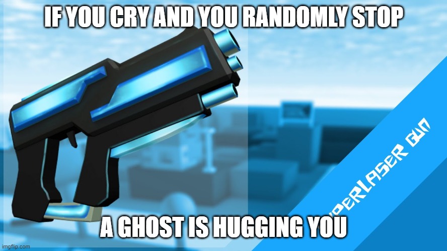 Hyperlaser Gun | IF YOU CRY AND YOU RANDOMLY STOP; A GHOST IS HUGGING YOU | image tagged in hyperlaser gun | made w/ Imgflip meme maker