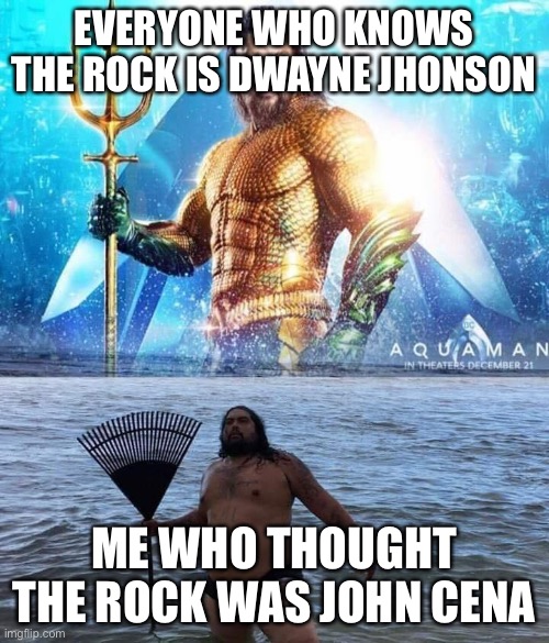 Oof | EVERYONE WHO KNOWS THE ROCK IS DWAYNE JHONSON; ME WHO THOUGHT THE ROCK WAS JOHN CENA | image tagged in me vs reality - aquaman | made w/ Imgflip meme maker