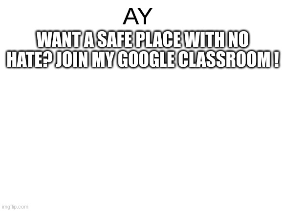 i'll comment the link in the comments | AY; WANT A SAFE PLACE WITH NO HATE? JOIN MY GOOGLE CLASSROOM ! | image tagged in blank white template | made w/ Imgflip meme maker