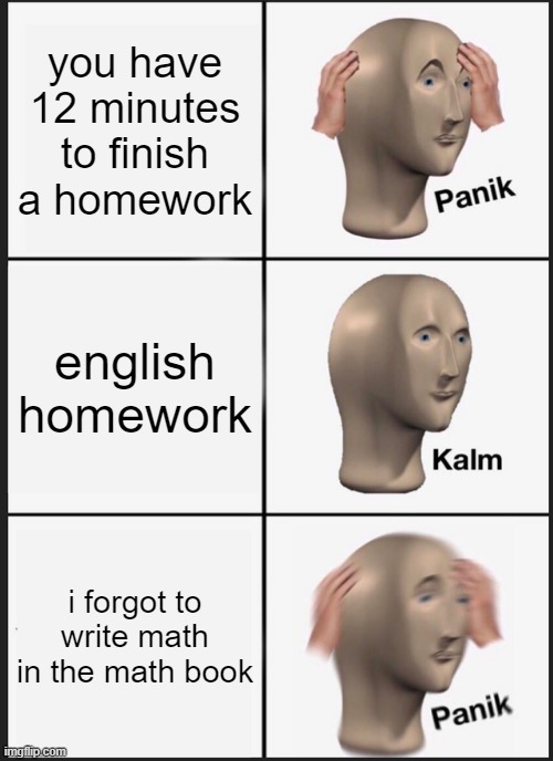 Panik Kalm Panik Meme | you have 12 minutes to finish a homework; english homework; i forgot to write math in the math book | image tagged in memes,panik kalm panik | made w/ Imgflip meme maker